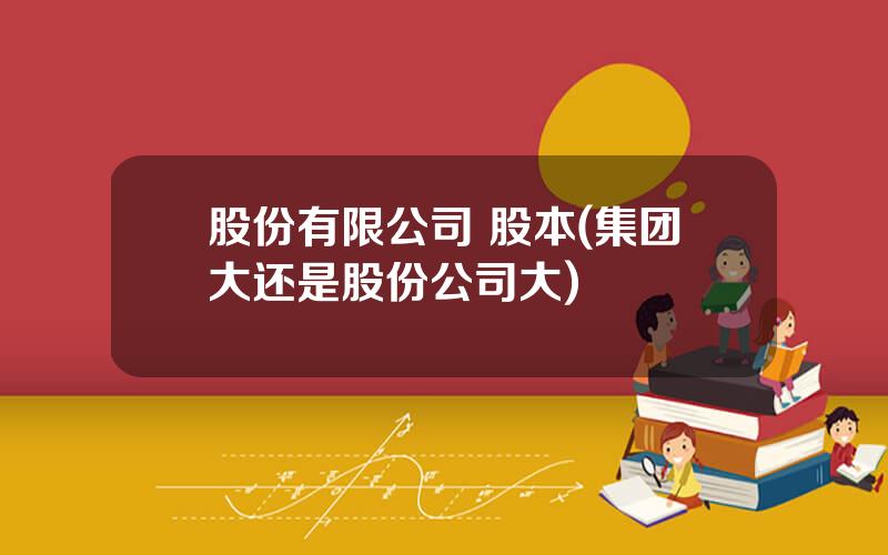 股份有限公司 股本(集团大还是股份公司大)